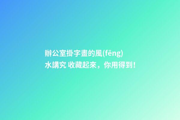 辦公室掛字畫的風(fēng)水講究 收藏起來，你用得到！